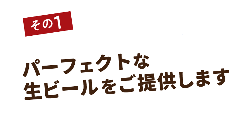 その1　パーフェクトな生ビールをご提供します