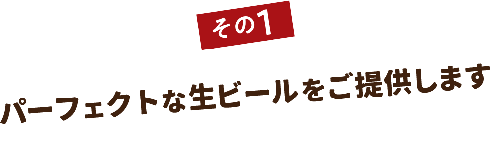 その1　パーフェクトな生ビールをご提供します